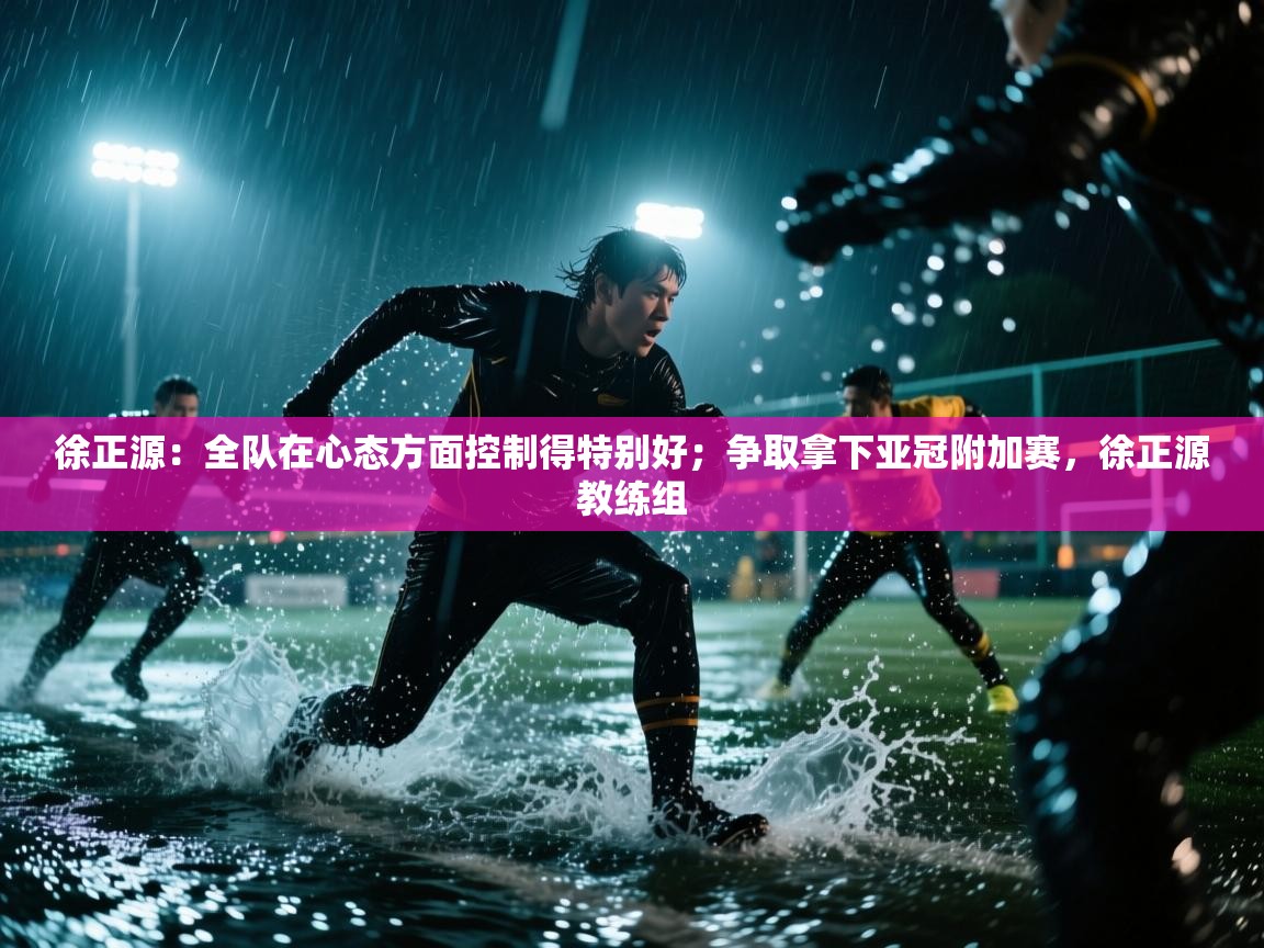 徐正源：全队在心态方面控制得特别好；争取拿下亚冠附加赛，徐正源教练组  第1张