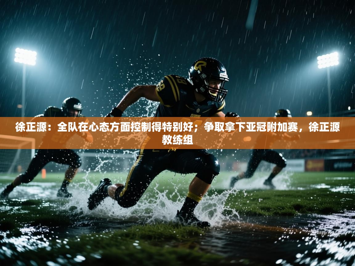 徐正源：全队在心态方面控制得特别好；争取拿下亚冠附加赛，徐正源教练组  第2张