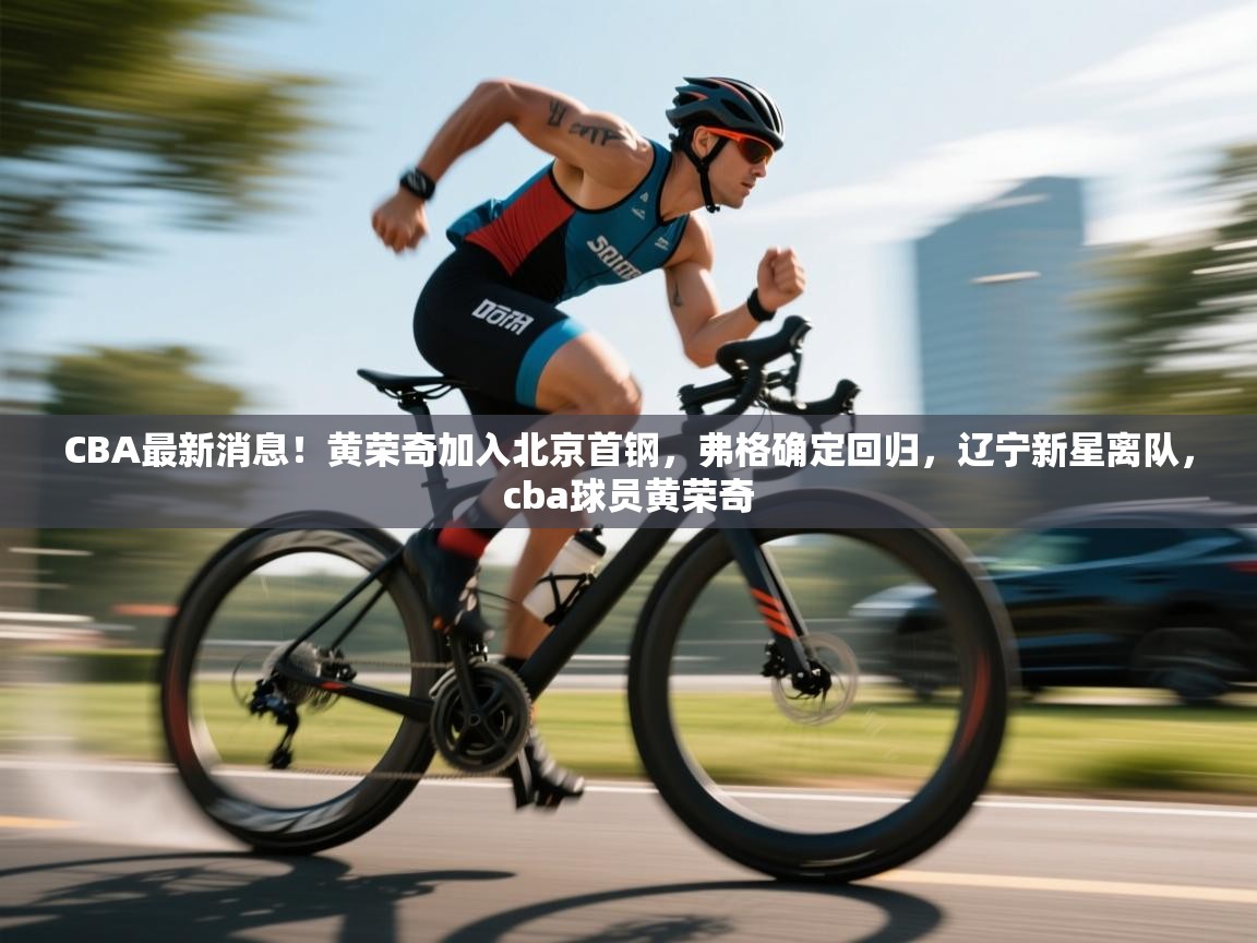 CBA最新消息!黄荣奇加入北京首钢,弗格确定回归,辽宁新星离队,cba球员黄荣奇 第1张