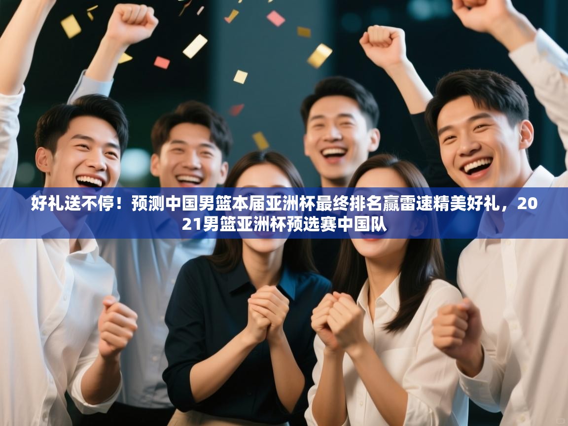 好礼送不停!预测中国男篮本届亚洲杯最终排名赢雷速精美好礼,2021男篮亚洲杯预选赛中国队 第1张